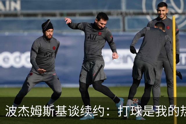 波杰姆斯基谈续约：打球是我的热情，而非金钱驱动